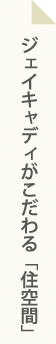 ジェイキャディがこだわる「住空間」